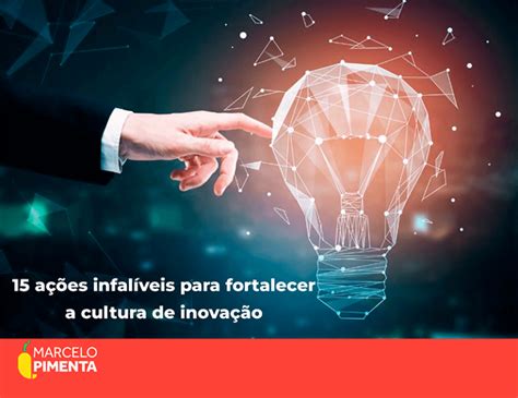 Conheça 15 Ações Infalíveis Para Fortalecer Sua Cultura De Inovação