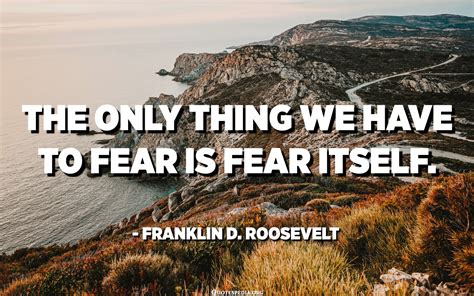 The only thing we have to fear is fear itself. - Franklin D. Roosevelt ...