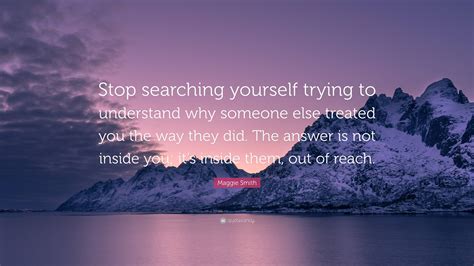Maggie Smith Quote: “Stop searching yourself trying to understand why