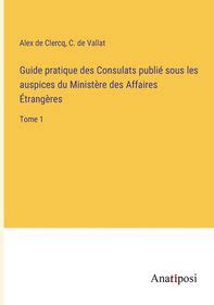 Guide Pratique Des Consulats Publi Sous Les Auspices Du Minist Re Des