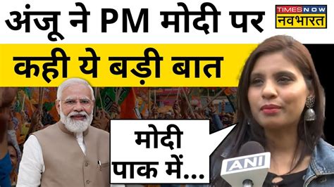 Anju Pakistan Latest News Update Pm Modi पर ये कहकर Anju ने सबको चौंका