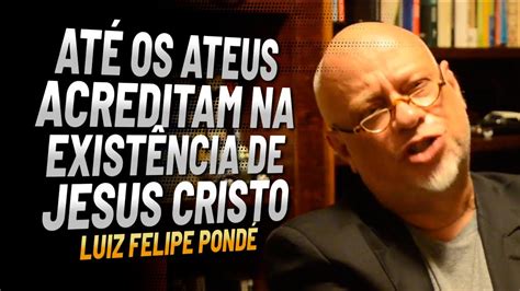 Até os ateus acreditam na existência de Jesus Cristo Luis Felipe