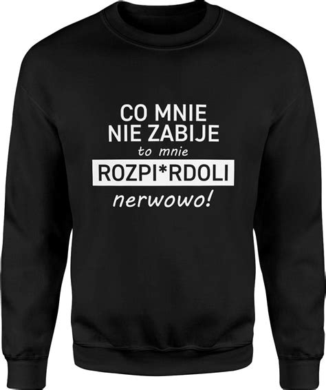 Co Mnie Nie Zabije To Mnie Rozp Erdoli Nerwowo M Ska Bluza Ceny I