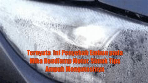 Ternyata Ini Penyebab Embun Pada Mika Headlamp Motor Simak Tips Ampuh