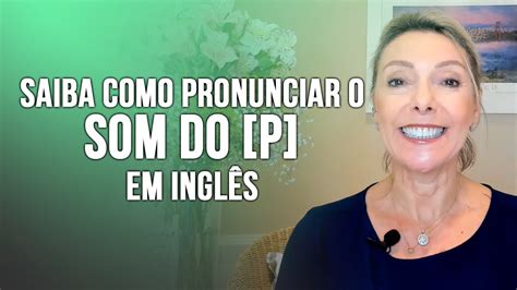 Saiba Como Pronunciar O Som Do [p] Em InglÊs Com Regina Martinho Youtube