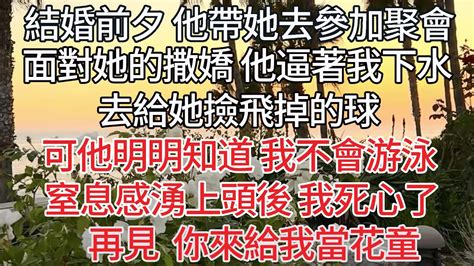 【完结】結婚前夕 他帶她去參加聚會，面對她的撒嬌 他逼著我下水，去給她撿飛掉的球，可他明明知道 我不會游泳，窒息感湧上頭後 我死心了，再見 你來給我當花童【爽文】 Youtube