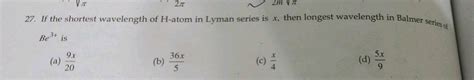 Ratio Between Longest Wavelength Of H Atom In Lyman Series To The Shortest Wavelength In Balmer