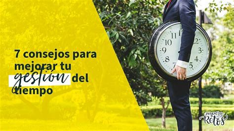 7 Consejos Para Mejorar Tu Gestión Del Tiempo Supera Tus Retos