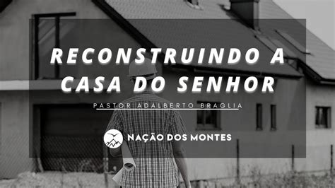 Reconstruindo A Casa Do Senhor Pastor Adalberto Braglia 18 07