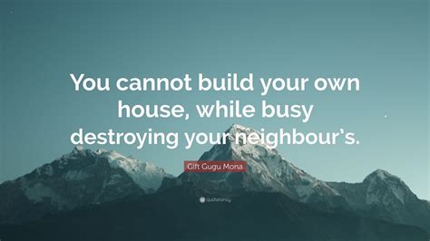 T Gugu Mona Quote “you Cannot Build Your Own House While Busy Destroying Your Neighbour’s ”