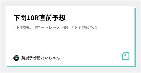 🔥🔥🔥下関10r直前予想🔥🔥🔥｜競艇予想屋だいちゃん｜note