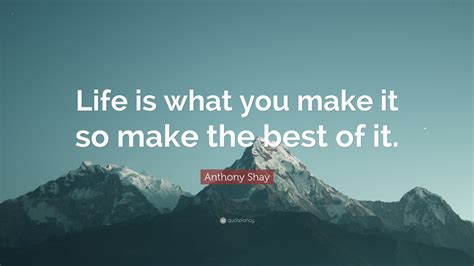 Anthony Shay Quote Life Is What You Make It So Make The Best Of It”