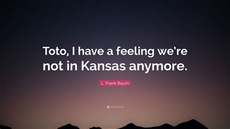 L Frank Baum Quote “toto I Have A Feeling We’re Not In Kansas Anymore ”