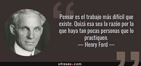 Henry Ford Pensar es el trabajo más difícil que existe Quizá esa sea