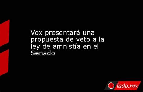 Vox Presentará Una Propuesta De Veto A La Ley De Amnistía En El Senado