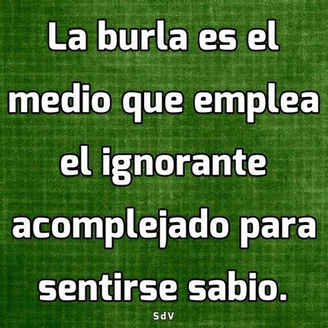 La Burla Es El Medio Que Emplea El Ignorante Acomplejado Para Sentirse