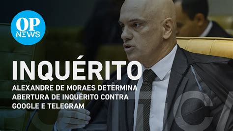 Moraes Abre Inqu Rito Contra Dirigentes Do Google E Do Telegram O