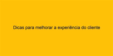 Dicas Para Melhorar A Experiência Do Cliente