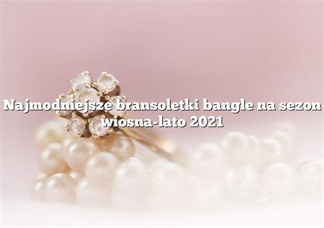 Najmodniejsze Bransoletki Bangle Na Sezon Wiosna Lato Rings Pl