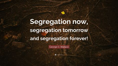 George C. Wallace Quote: “Segregation now, segregation tomorrow and ...