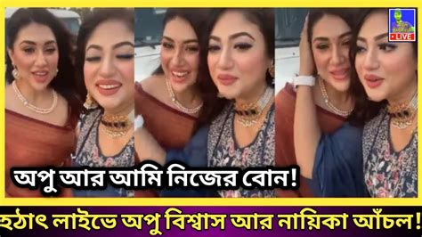 হঠাৎ করে লাইভে অপু বিশ্বাস আর নায়িকা আঁচল দেখুন একবার অবাক হবেন অপু