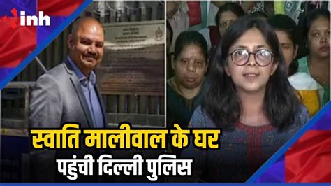 स्वाति मालीवाल के घर पहुंची दिल्ली पुलिस केजरीवाल के पीए पर मारपीट का आरोप