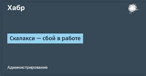 Скалакси — сбой в работе / Хабр