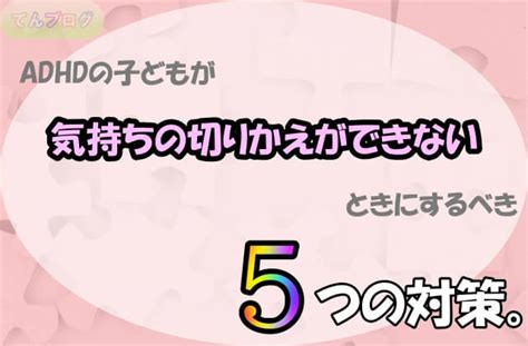 Adhdの子どもが気持ちの切りかえができないときにするべき5つの対策。 てんブログ