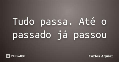 Tudo Passa Até O Passado Já Passou Carlos Aguiar Pensador