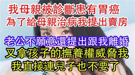 我母親被診斷患有胃癌，為了給母親治病我提出賣房，老公不願意還提出跟我離婚，又拿孩子的撫養權威脅我，我直接連兒子也不要了。 Youtube