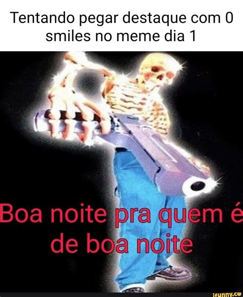 Tentando pegar destaque smiles no meme dia 1 Boa noite pra quem é