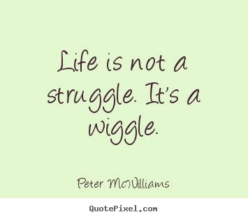 Peter McWilliams Picture Quotes Life Is Not A Struggle It S A Wiggle