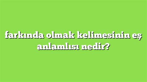 farkında olmak kelimesinin eş anlamlısı nedir Anlamı ve örnek cümleler