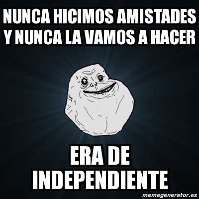 Meme Forever Alone NUNCA HICIMOS AMISTADES Y NUNCA LA VAMOS A HACER