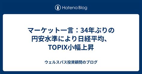 マーケット一言：34年ぶりの円安水準により日経平均、topix小幅上昇 ウェルスパス投資顧問のブログ