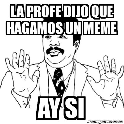 Meme Ay Si La Profe Dijo Que Hagamos Un Meme Ay Si