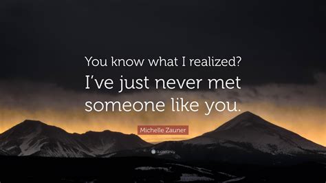 Michelle Zauner Quote You Know What I Realized Ive Just Never Met