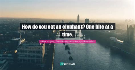 How Do You Eat An Elephant One Bite At A Time Quote By Eddie De Jong Time Management For A