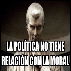 Meme Personalizado La política no tiene relación con la moral 33387007