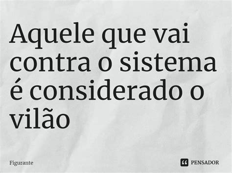 Aquele que vai contra o sistema é Figurante Pensador