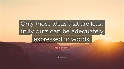 Henri Bergson Quote “only Those Ideas That Are Least Truly Ours Can Be