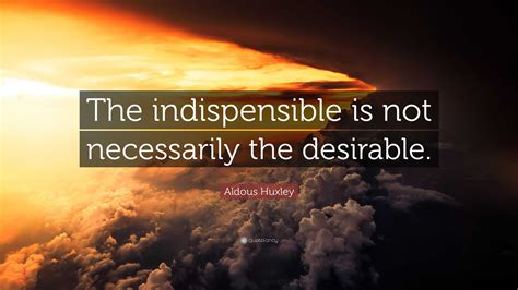 Aldous Huxley Quote The Indispensible Is Not Necessarily The Desirable”