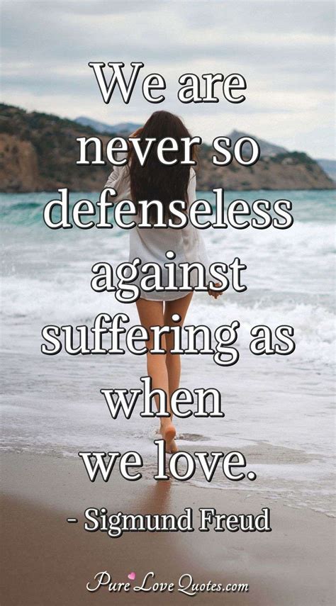 We are never so defenseless against suffering as when we love. | PureLoveQuotes