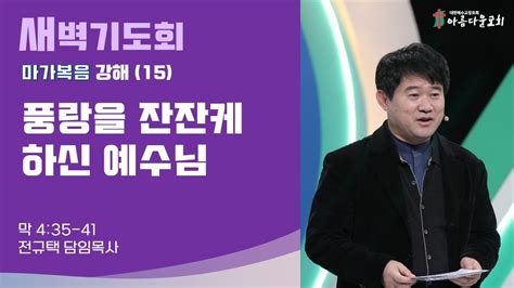 아름다운교회 새벽기도회 마가복음 강해15 2023년 8월 16일 풍랑을 잔잔케 하신 예수님 마가복음 4장 35 41절