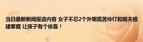 当日最新新闻报道内容 女子不忍2个外甥孤苦伶仃和姐夫组建家庭 让孩子有个依靠！ 华夏文化传播网