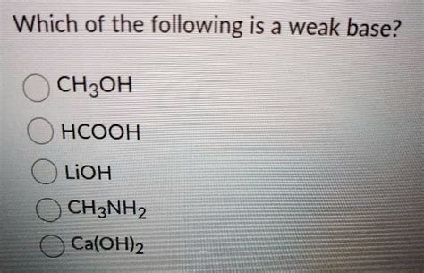 Which of the following is a weak base? CH3OH HCOOH LiOH CH3NH2 Ca(OH)2