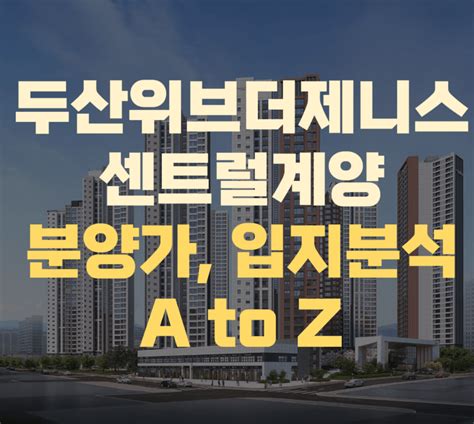 인천광역시 계양구 두산위브더제니스센트럴계양 분양 정보 A To Z 총정리 분양가 입지분석 모델하우스 청약일 평면도