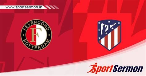 Preview Feyenoord Vs Atletico Madrid Prediction