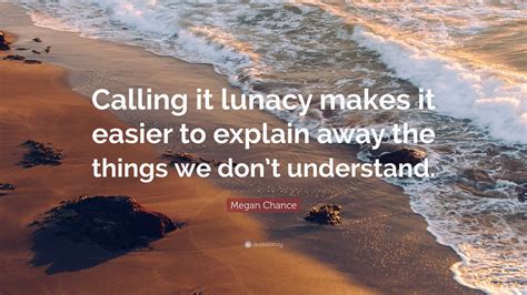 Megan Chance Quote: “Calling it lunacy makes it easier to explain away ...