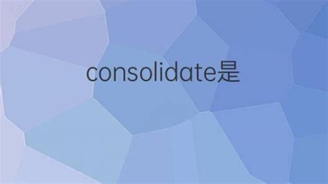 consolidate是什么意思 consolidate的翻译中文解释 下午有课